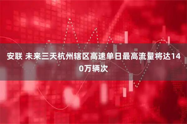 安联 未来三天杭州辖区高速单日最高流量将达140万辆次