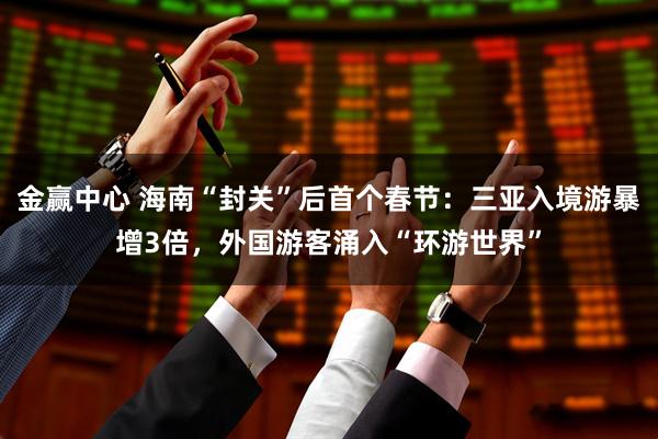 金赢中心 海南“封关”后首个春节：三亚入境游暴增3倍，外国游客涌入“环游世界”