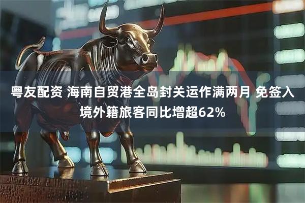 粤友配资 海南自贸港全岛封关运作满两月 免签入境外籍旅客同比增超62%