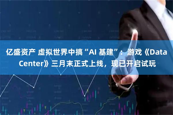 亿盛资产 虚拟世界中搞“AI 基建”：游戏《Data Center》三月末正式上线，现已开启试玩