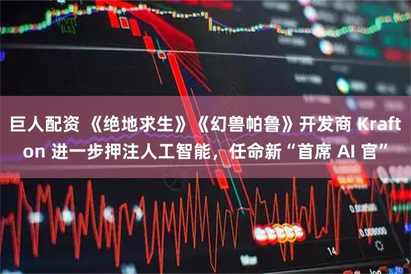 巨人配资 《绝地求生》《幻兽帕鲁》开发商 Krafton 进一步押注人工智能，任命新“首席 AI 官”
