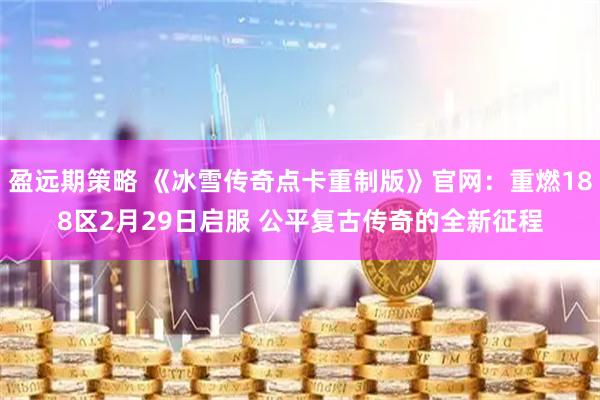 盈远期策略 《冰雪传奇点卡重制版》官网：重燃188区2月29日启服 公平复古传奇的全新征程