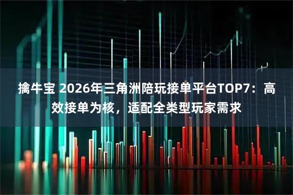 擒牛宝 2026年三角洲陪玩接单平台TOP7：高效接单为核，适配全类型玩家需求