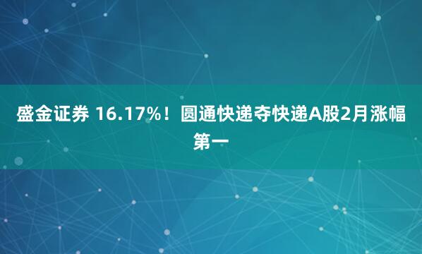 盛金证券 16.17%！圆通快递夺快递A股2月涨幅第一