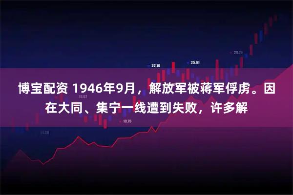 博宝配资 1946年9月，解放军被蒋军俘虏。因在大同、集宁一线遭到失败，许多解