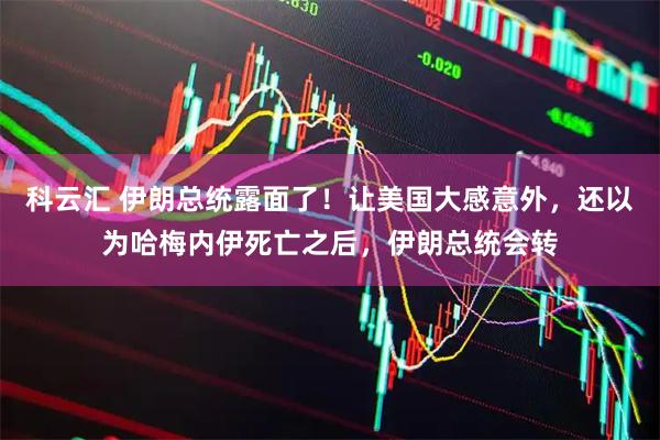 科云汇 伊朗总统露面了！让美国大感意外，还以为哈梅内伊死亡之后，伊朗总统会转