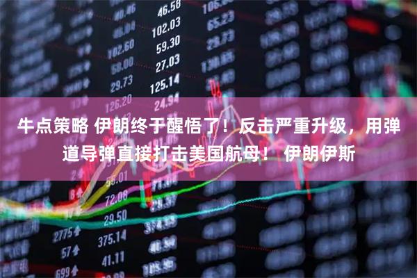 牛点策略 伊朗终于醒悟了！反击严重升级，用弹道导弹直接打击美国航母！ 伊朗伊斯