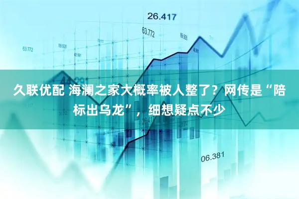 久联优配 海澜之家大概率被人整了？网传是“陪标出乌龙”，细想疑点不少