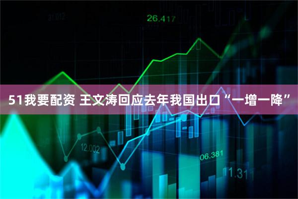 51我要配资 王文涛回应去年我国出口“一增一降”
