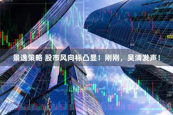 景逸策略 股市风向标凸显！刚刚，吴清发声！