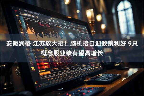 安徽润格 江苏放大招！脑机接口迎政策利好 9只概念股业绩有望高增长