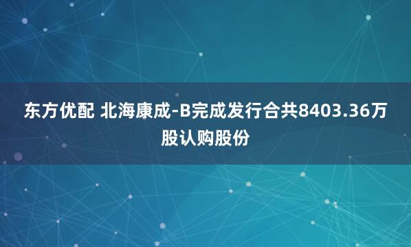 东方优配 北海康成-B完成发行合共8403.36万股认购股份