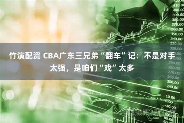 竹演配资 CBA广东三兄弟“翻车”记：不是对手太强，是咱们“戏”太多