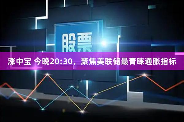 涨中宝 今晚20:30，聚焦美联储最青睐通胀指标