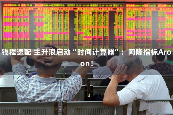 钱程速配 主升浪启动“时间计算器”：阿隆指标Aroon！