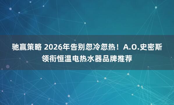 驰赢策略 2026年告别忽冷忽热！A.O.史密斯领衔恒温电热水器品牌推荐