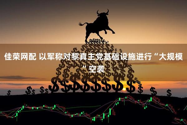 佳荣网配 以军称对黎真主党基础设施进行“大规模”空袭