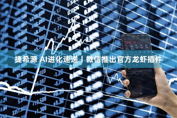 捷希源 AI进化速递丨微信推出官方龙虾插件