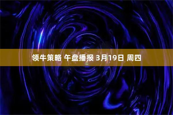 领牛策略 午盘播报 3月19日 周四