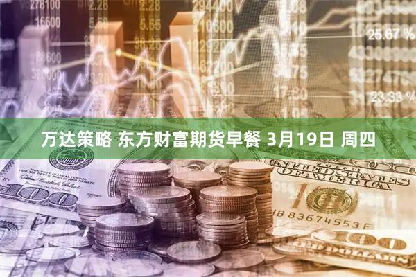 万达策略 东方财富期货早餐 3月19日 周四
