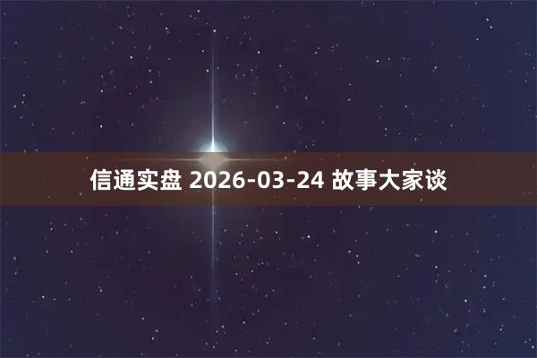 信通实盘 2026-03-24 故事大家谈