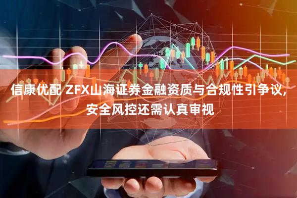 信康优配 ZFX山海证券金融资质与合规性引争议, 安全风控还需认真审视