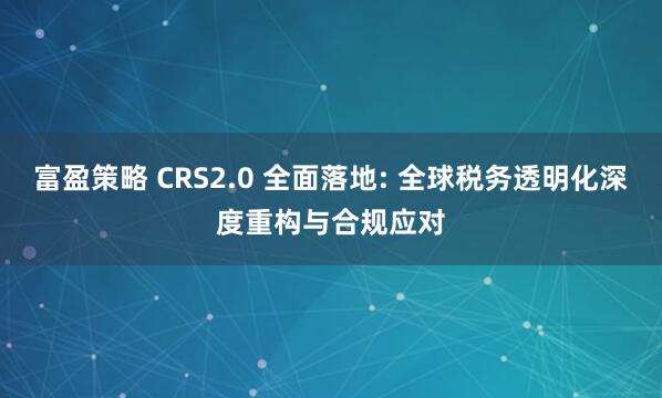 富盈策略 CRS2.0 全面落地: 全球税务透明化深度重构与合规应对