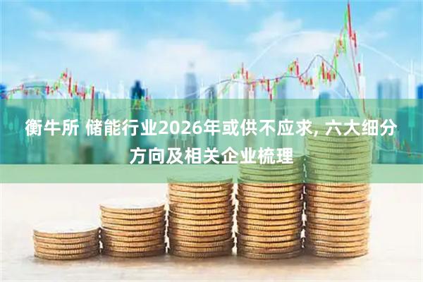 衡牛所 储能行业2026年或供不应求, 六大细分方向及相关企业梳理