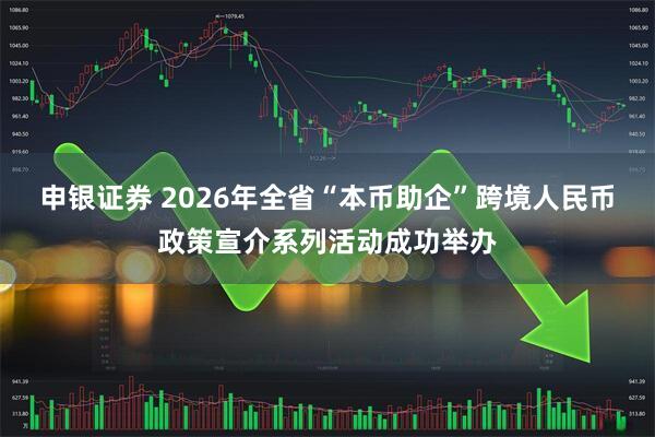 申银证券 2026年全省“本币助企”跨境人民币政策宣介系列活动成功举办