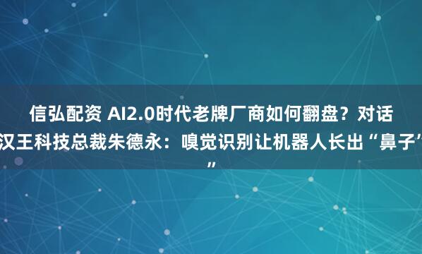 信弘配资 AI2.0时代老牌厂商如何翻盘？对话汉王科技总裁朱德永：嗅觉识别让机器人长出“鼻子”