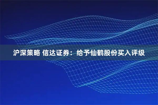 沪深策略 信达证券：给予仙鹤股份买入评级