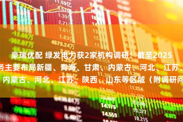 豪瑞优配 绿发电力获2家机构调研：截至2025年末，公司新能源发电业务主要布局新疆、青海、甘肃、内蒙古、河北、江苏、陕西、山东等区域（附调研问答）
