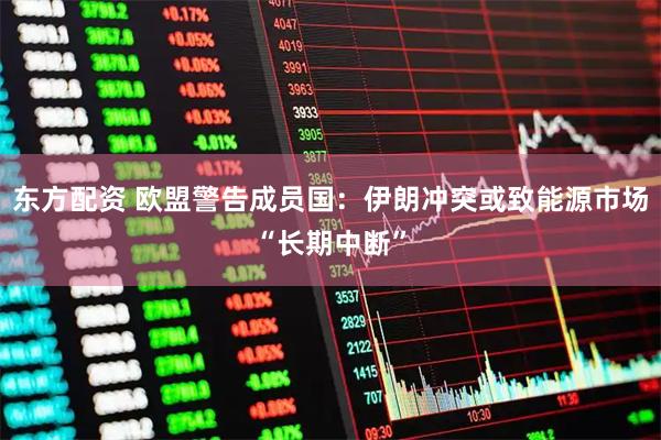 东方配资 欧盟警告成员国：伊朗冲突或致能源市场“长期中断”
