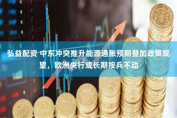 弘益配资 中东冲突推升能源通胀预期叠加政策观望,欧洲央行或长期按兵不动