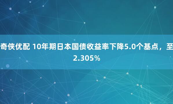 奇侠优配 10年期日本国债收益率下降5.0个基点，至2.305%
