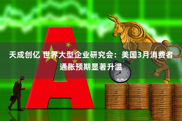 天成创亿 世界大型企业研究会：美国3月消费者通胀预期显著升温
