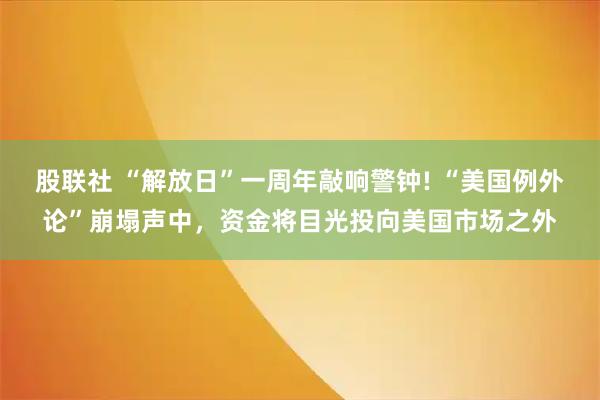 股联社 “解放日”一周年敲响警钟! “美国例外论”崩塌声中，资金将目光投向美国市场之外