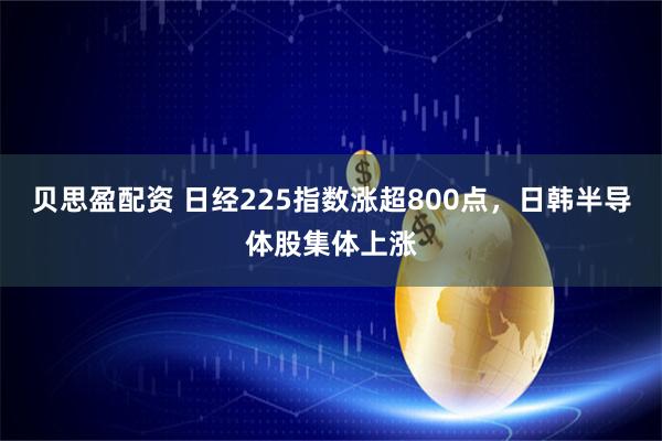 贝思盈配资 日经225指数涨超800点,日韩半导体股集体上涨