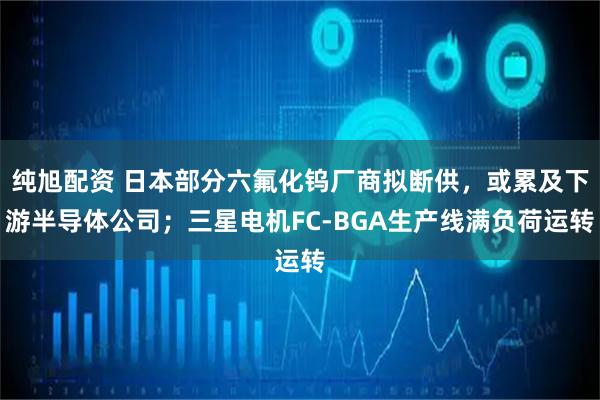 纯旭配资 日本部分六氟化钨厂商拟断供，或累及下游半导体公司；三星电机FC-BGA生产线满负荷运转