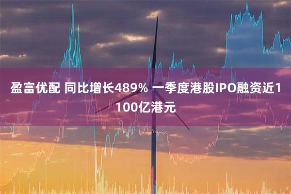 盈富优配 同比增长489% 一季度港股IPO融资近1100亿港元