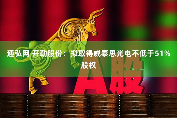 通弘网 开勒股份:拟取得威泰思光电不低于51%股权