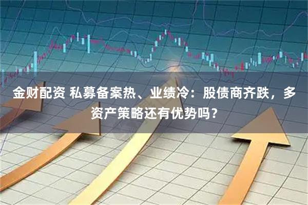 金财配资 私募备案热、业绩冷：股债商齐跌，多资产策略还有优势吗？