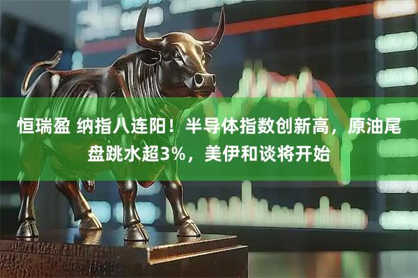 恒瑞盈 纳指八连阳！半导体指数创新高，原油尾盘跳水超3%，美伊和谈将开始