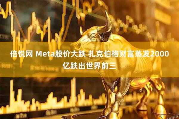 倍悦网 Meta股价大跌 扎克伯格财富蒸发2000亿跌出世界前三