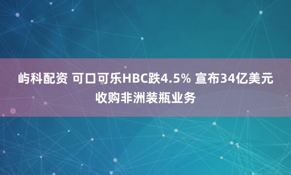 屿科配资 可口可乐HBC跌4.5% 宣布34亿美元收购非洲装瓶业务