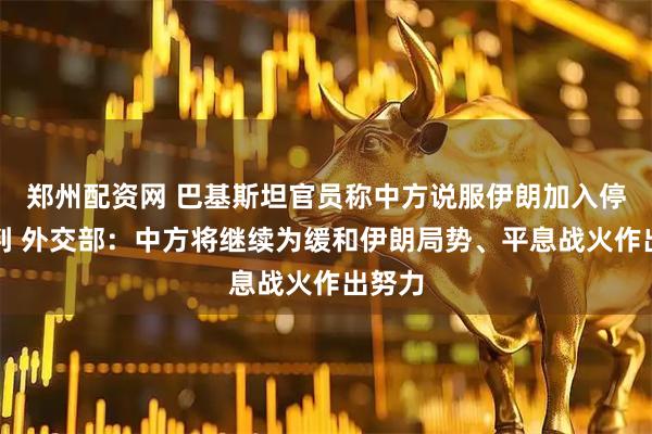 郑州配资网 巴基斯坦官员称中方说服伊朗加入停火谈判 外交部：中方将继续为缓和伊朗局势、平息战火作出努力