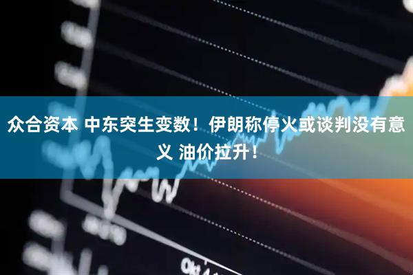 众合资本 中东突生变数！伊朗称停火或谈判没有意义 油价拉升！