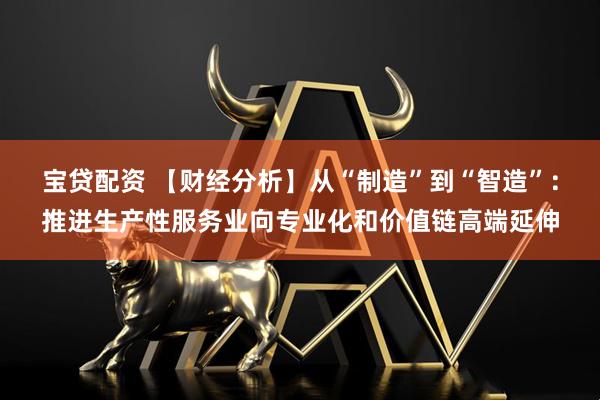 宝贷配资 【财经分析】从“制造”到“智造”：推进生产性服务业向专业化和价值链高端延伸