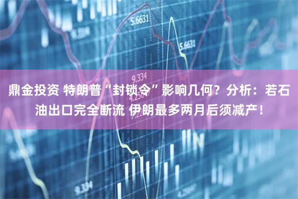 鼎金投资 特朗普“封锁令”影响几何？分析：若石油出口完全断流 伊朗最多两月后须减产！