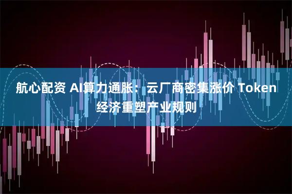 航心配资 AI算力通胀：云厂商密集涨价 Token经济重塑产业规则